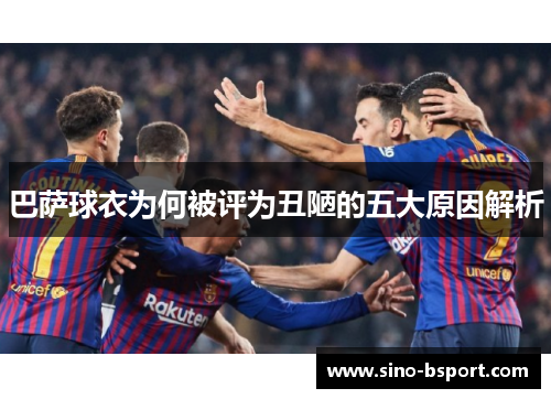 巴萨球衣为何被评为丑陋的五大原因解析 巴萨球衣为何被评为丑陋的五大原因解析