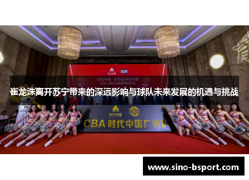 崔龙洙离开苏宁带来的深远影响与球队未来发展的机遇与挑战