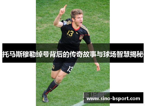 托马斯穆勒绰号背后的传奇故事与球场智慧揭秘 托马斯穆勒绰号背后的传奇故事与球场智慧揭秘