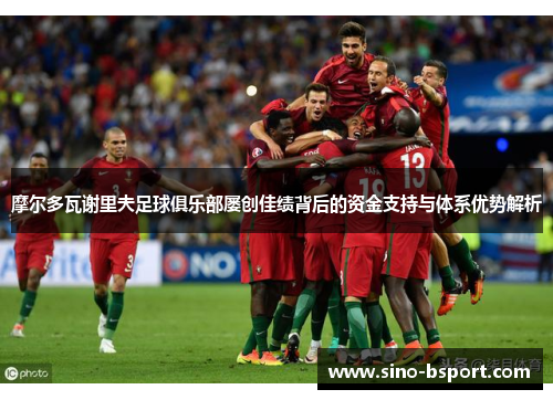 摩尔多瓦谢里夫足球俱乐部屡创佳绩背后的资金支持与体系优势解析 摩尔多瓦谢里夫足球俱乐部屡创佳绩背后的资金支持与体系优势解析