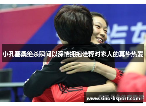 小孔塞桑绝杀瞬间以深情拥抱诠释对家人的真挚热爱