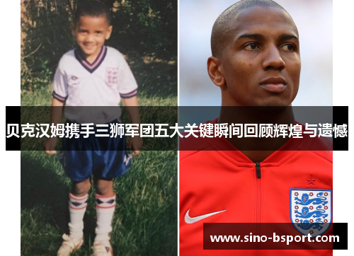 贝克汉姆携手三狮军团五大关键瞬间回顾辉煌与遗憾 贝克汉姆携手三狮军团五大关键瞬间回顾辉煌与遗憾