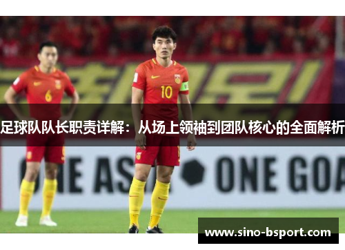 足球队队长职责详解:从场上领袖到团队核心的全面解析 足球队队长职责详解:从场上领袖到团队核心的全面解析