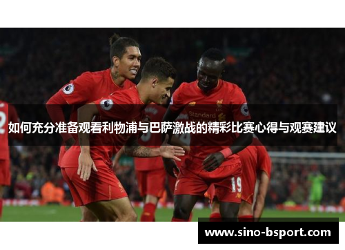如何充分准备观看利物浦与巴萨激战的精彩比赛心得与观赛建议