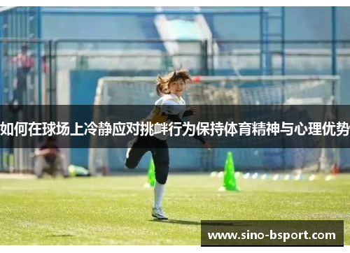 如何在球场上冷静应对挑衅行为保持体育精神与心理优势 如何在球场上冷静应对挑衅行为保持体育精神与心理优势