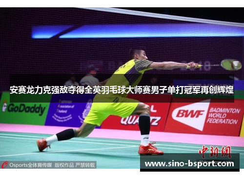 安赛龙力克强敌夺得全英羽毛球大师赛男子单打冠军再创辉煌