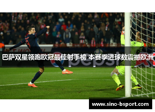 巴萨双星领跑欧冠最佳射手榜 本赛季进球数震撼欧洲 巴萨双星领跑欧冠最佳射手榜 本赛季进球数震撼欧洲