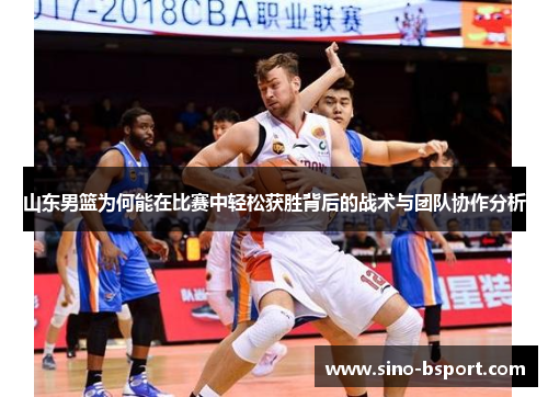 山东男篮为何能在比赛中轻松获胜背后的战术与团队协作分析 山东男篮为何能在比赛中轻松获胜背后的战术与团队协作分析