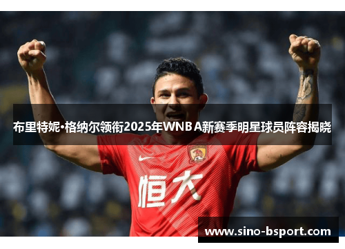 布里特妮·格纳尔领衔2025年WNBA新赛季明星球员阵容揭晓 布里特妮·格纳尔领衔2025年WNBA新赛季明星球员阵容揭晓