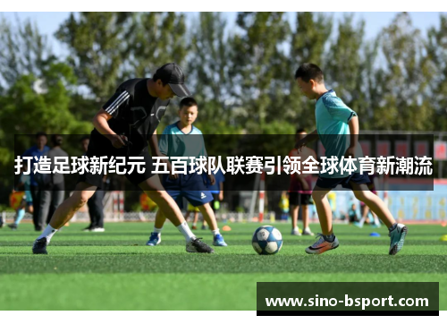 打造足球新纪元 五百球队联赛引领全球体育新潮流