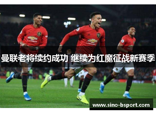 曼联老将续约成功 继续为红魔征战新赛季 曼联老将续约成功 继续为红魔征战新赛季