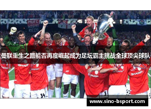 曼联重生之路能否再度崛起成为足坛霸主挑战全球顶尖球队 曼联重生之路能否再度崛起成为足坛霸主挑战全球顶尖球队