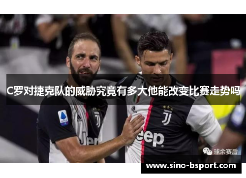 C罗对捷克队的威胁究竟有多大他能改变比赛走势吗 C罗对捷克队的威胁究竟有多大他能改变比赛走势吗