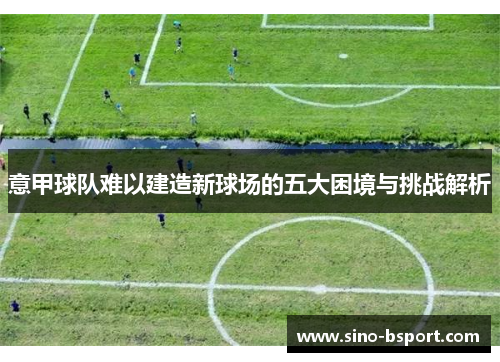 意甲球队难以建造新球场的五大困境与挑战解析 意甲球队难以建造新球场的五大困境与挑战解析