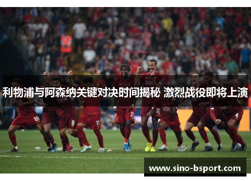 利物浦与阿森纳关键对决时间揭秘 激烈战役即将上演