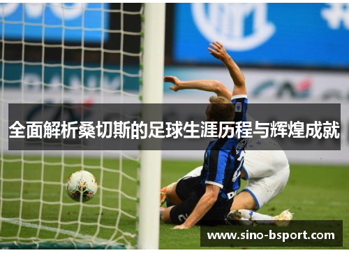 全面解析桑切斯的足球生涯历程与辉煌成就