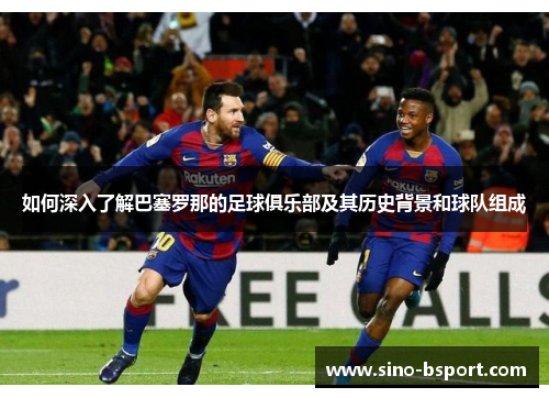 如何深入了解巴塞罗那的足球俱乐部及其历史背景和球队组成