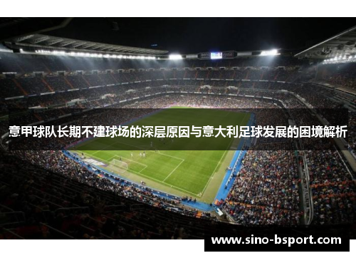 意甲球队长期不建球场的深层原因与意大利足球发展的困境解析 意甲球队长期不建球场的深层原因与意大利足球发展的困境解析