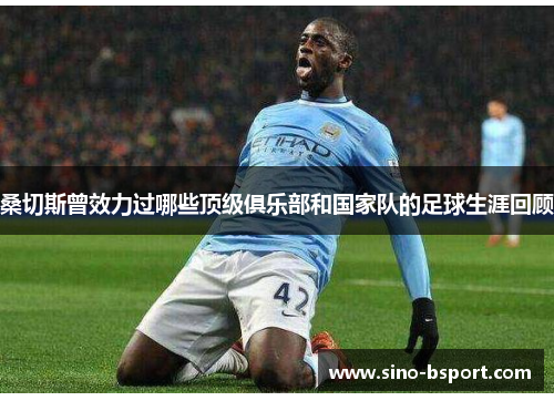 桑切斯曾效力过哪些顶级俱乐部和国家队的足球生涯回顾 桑切斯曾效力过哪些顶级俱乐部和国家队的足球生涯回顾