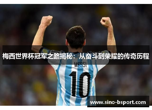 梅西世界杯冠军之路揭秘:从奋斗到荣耀的传奇历程 梅西世界杯冠军之路揭秘:从奋斗到荣耀的传奇历程