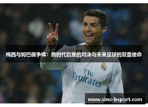 梅西与姆巴佩争锋:跨时代巨星的对决与未来足球的双重使命 梅西与姆巴佩争锋:跨时代巨星的对决与未来足球的双重使命