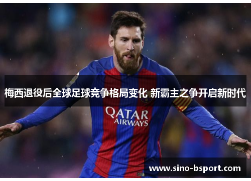 梅西退役后全球足球竞争格局变化 新霸主之争开启新时代