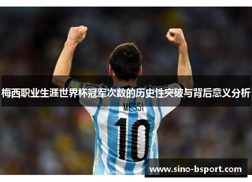 梅西职业生涯世界杯冠军次数的历史性突破与背后意义分析 梅西职业生涯世界杯冠军次数的历史性突破与背后意义分析