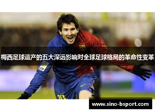 梅西足球遗产的五大深远影响对全球足球格局的革命性变革