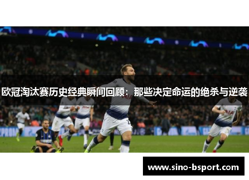 欧冠淘汰赛历史经典瞬间回顾：那些决定命运的绝杀与逆袭