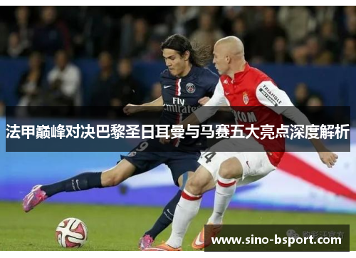 法甲巅峰对决巴黎圣日耳曼与马赛五大亮点深度解析