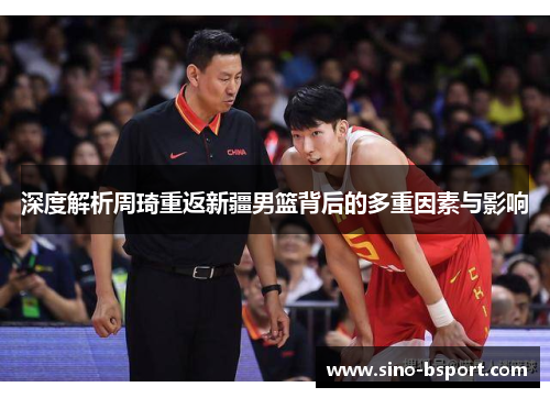 深度解析周琦重返新疆男篮背后的多重因素与影响 深度解析周琦重返新疆男篮背后的多重因素与影响