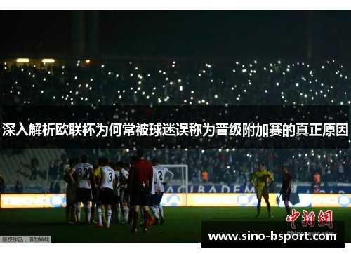 深入解析欧联杯为何常被球迷误称为晋级附加赛的真正原因