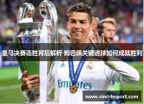 皇马决赛连胜背后解析 姆巴佩关键进球如何成就胜利 皇马决赛连胜背后解析 姆巴佩关键进球如何成就胜利