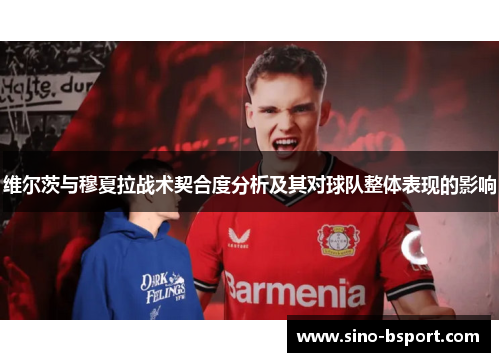维尔茨与穆夏拉战术契合度分析及其对球队整体表现的影响 维尔茨与穆夏拉战术契合度分析及其对球队整体表现的影响