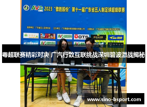 粤超联赛精彩对决 广汽行致互联挑战深圳碧波激战揭秘 粤超联赛精彩对决 广汽行致互联挑战深圳碧波激战揭秘