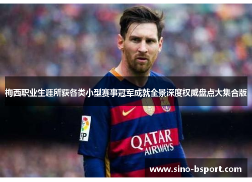 梅西职业生涯所获各类小型赛事冠军成就全景深度权威盘点大集合版 梅西职业生涯所获各类小型赛事冠军成就全景深度权威盘点大集合版