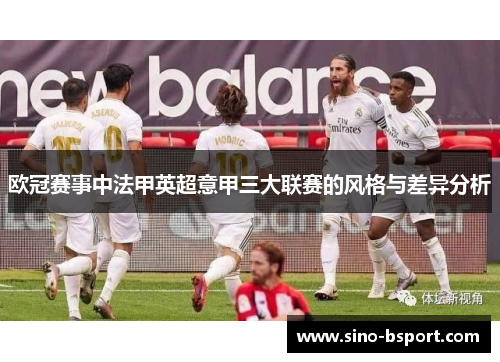 欧冠赛事中法甲英超意甲三大联赛的风格与差异分析 欧冠赛事中法甲英超意甲三大联赛的风格与差异分析