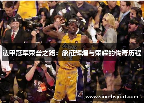 法甲冠军荣誉之路:象征辉煌与荣耀的传奇历程 法甲冠军荣誉之路:象征辉煌与荣耀的传奇历程
