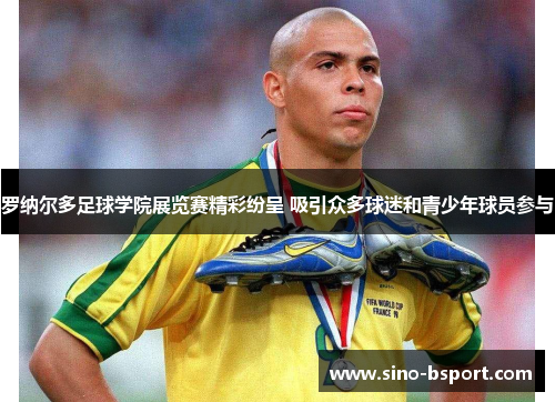 罗纳尔多足球学院展览赛精彩纷呈 吸引众多球迷和青少年球员参与 罗纳尔多足球学院展览赛精彩纷呈 吸引众多球迷和青少年球员参与
