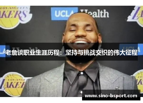 老詹谈职业生涯历程:坚持与挑战交织的伟大征程 老詹谈职业生涯历程:坚持与挑战交织的伟大征程