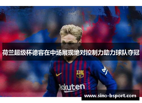 荷兰超级杯德容在中场展现绝对控制力助力球队夺冠