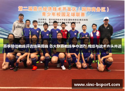 赛季最佳教练评选结果揭晓 各大联赛教练争夺激烈 成绩与战术齐头并进