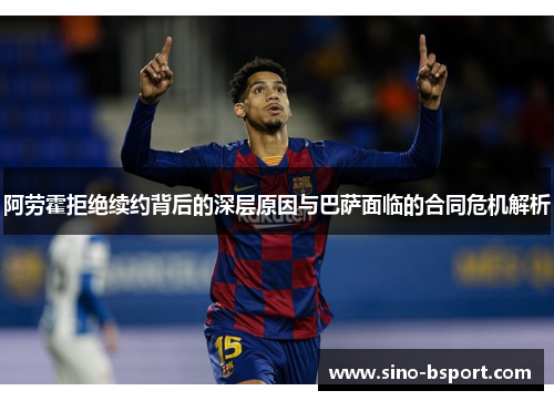 阿劳霍拒绝续约背后的深层原因与巴萨面临的合同危机解析