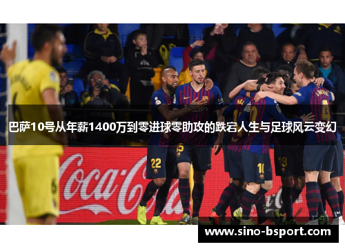 巴萨10号从年薪1400万到零进球零助攻的跌宕人生与足球风云变幻 巴萨10号从年薪1400万到零进球零助攻的跌宕人生与足球风云变幻