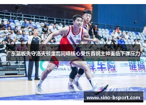 广东篮板失守洛夫顿重罚同曦核心受伤首钢主帅面临下课压力 广东篮板失守洛夫顿重罚同曦核心受伤首钢主帅面临下课压力