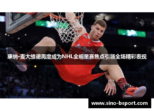 康纳·麦大维德再度成为NHL全明星赛焦点引领全场精彩表现 康纳·麦大维德再度成为NHL全明星赛焦点引领全场精彩表现