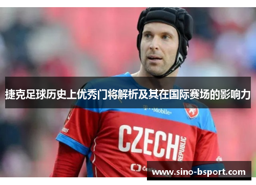 捷克足球历史上优秀门将解析及其在国际赛场的影响力 捷克足球历史上优秀门将解析及其在国际赛场的影响力