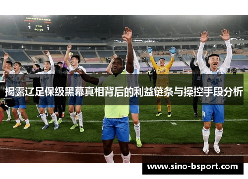 揭露辽足保级黑幕真相背后的利益链条与操控手段分析 揭露辽足保级黑幕真相背后的利益链条与操控手段分析