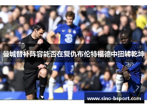 曼城替补阵容能否在复仇布伦特福德中扭转乾坤