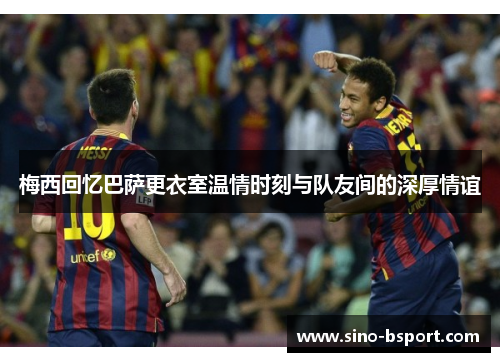 梅西回忆巴萨更衣室温情时刻与队友间的深厚情谊 梅西回忆巴萨更衣室温情时刻与队友间的深厚情谊